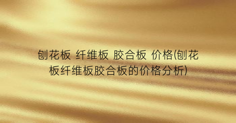 刨花板 纤维板 胶合板 价格(刨花板纤维板胶合板的价格分析)